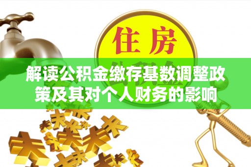 贵德解读公积金缴存基数调整政策及其对个人财务的影响