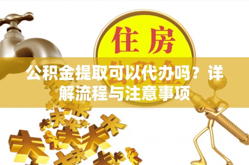 贵德公积金提取可以代办吗？详解流程与注意事项