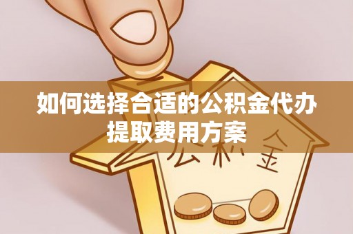 贵德如何选择合适的公积金代办提取费用方案