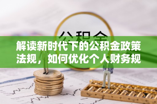 贵德解读新时代下的公积金政策法规，如何优化个人财务规划