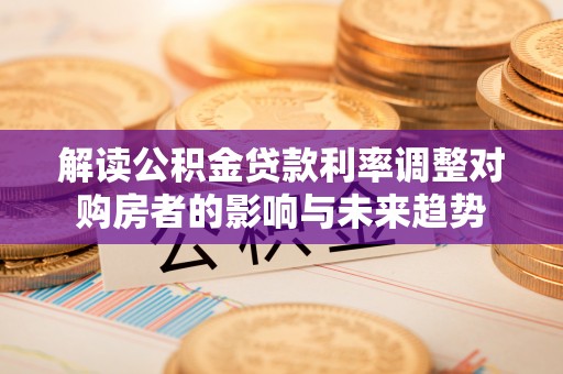 贵德解读公积金贷款利率调整对购房者的影响与未来趋势