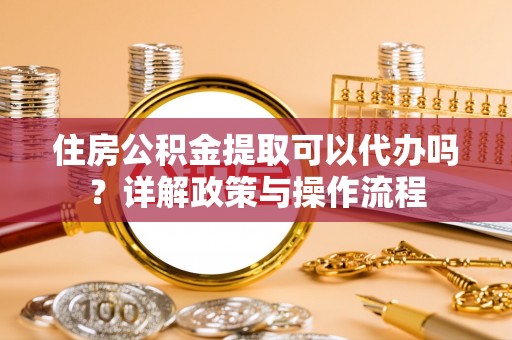 贵德住房公积金提取可以代办吗？详解政策与操作流程