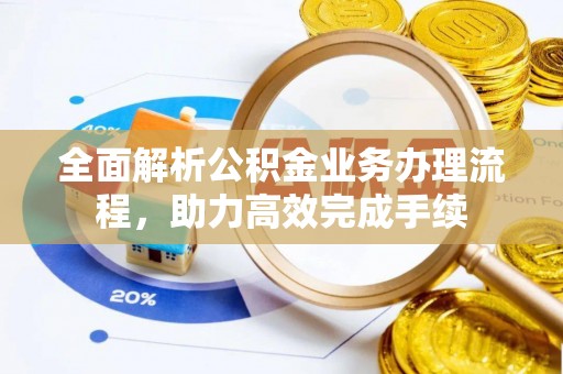 贵德全面解析公积金业务办理流程，助力高效完成手续