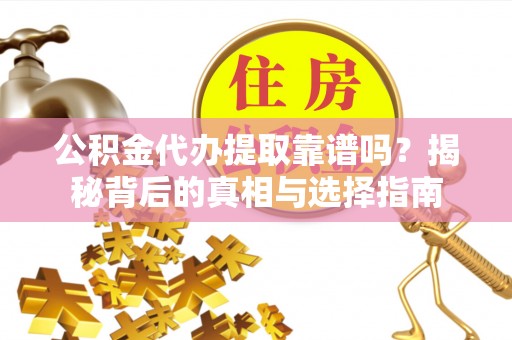 贵德公积金代办提取靠谱吗？揭秘背后的真相与选择指南