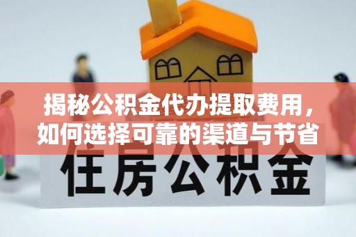 贵德揭秘公积金代办提取费用，如何选择可靠的渠道与节省成本