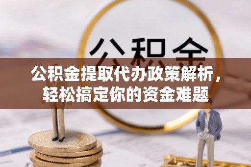 贵德公积金提取代办政策解析，轻松搞定你的资金难题