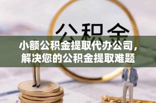 贵德小额公积金提取代办公司，解决您的公积金提取难题