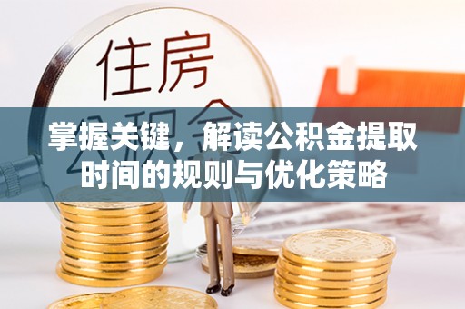 贵德掌握关键，解读公积金提取时间的规则与优化策略
