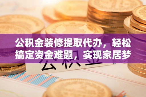 贵德公积金装修提取代办，轻松搞定资金难题，实现家居梦想