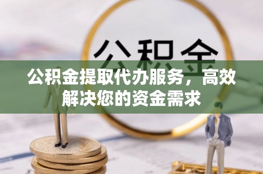 贵德公积金提取代办服务，高效解决您的资金需求