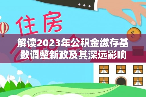 贵德解读2023年公积金缴存基数调整新政及其深远影响