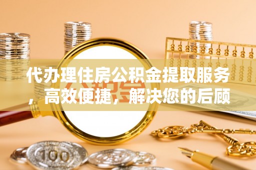 贵德代办理住房公积金提取服务，高效便捷，解决您的后顾之忧