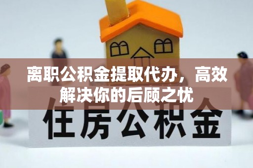 贵德离职公积金提取代办，高效解决你的后顾之忧