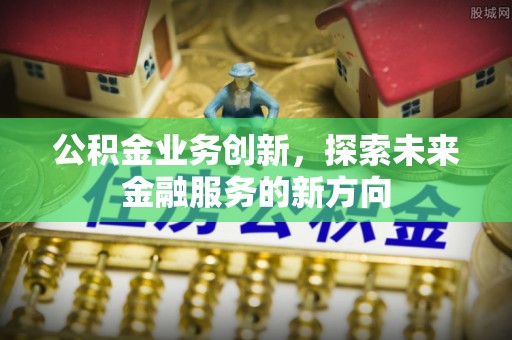 贵德公积金业务创新，探索未来金融服务的新方向