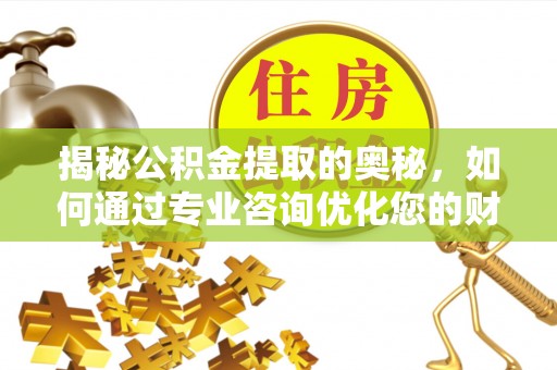 贵德揭秘公积金提取的奥秘，如何通过专业咨询优化您的财务规划