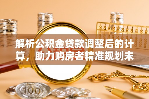 贵德解析公积金贷款调整后的计算，助力购房者精准规划未来