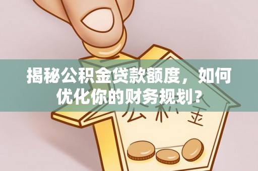 贵德揭秘公积金贷款额度，如何优化你的财务规划？