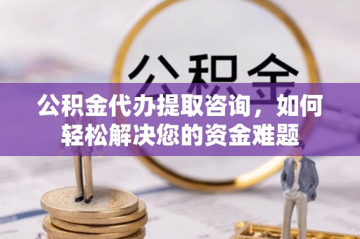 贵德公积金代办提取咨询，如何轻松解决您的资金难题