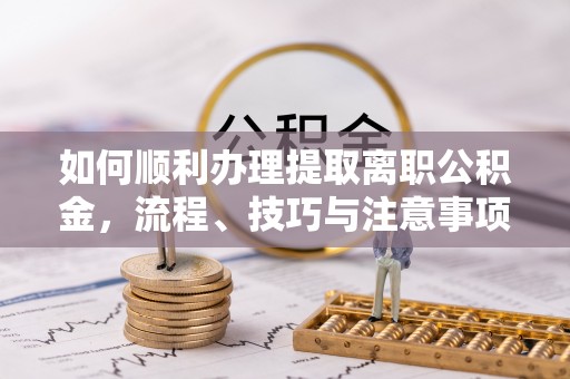 贵德如何顺利办理提取离职公积金，流程、技巧与注意事项全解析
