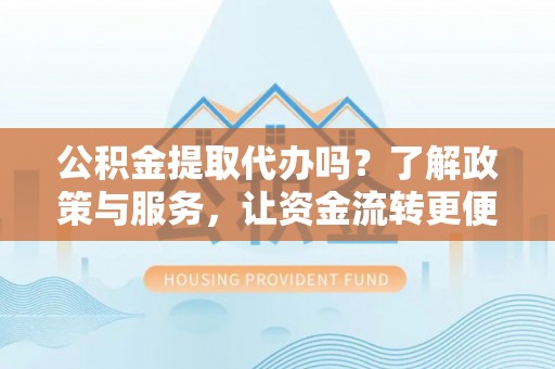 贵德公积金提取代办吗？了解政策与服务，让资金流转更便捷