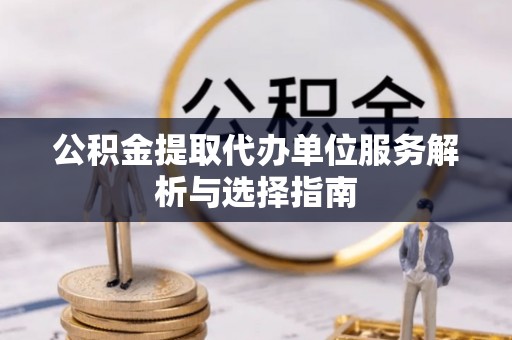 贵德公积金提取代办单位服务解析与选择指南