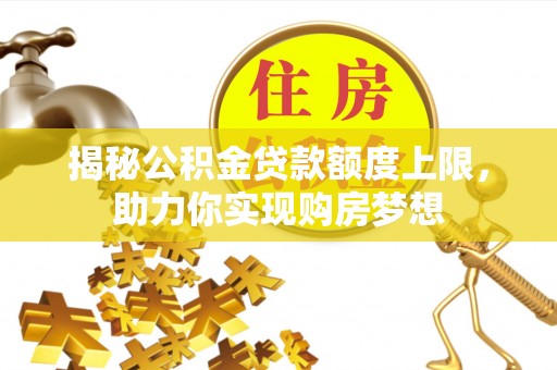 贵德揭秘公积金贷款额度上限，助力你实现购房梦想