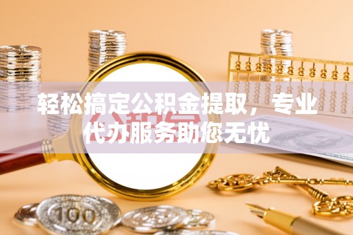 贵德轻松搞定公积金提取，专业代办服务助您无忧
