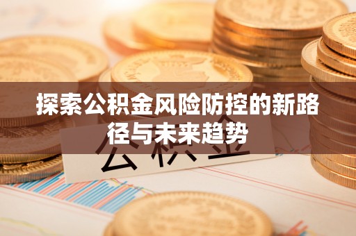 贵德探索公积金风险防控的新路径与未来趋势