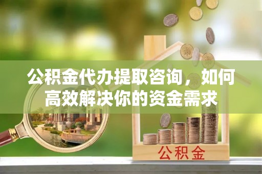 贵德公积金代办提取咨询，如何高效解决你的资金需求