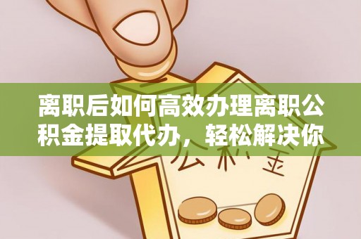 贵德离职后如何高效办理离职公积金提取代办，轻松解决你的后顾之忧