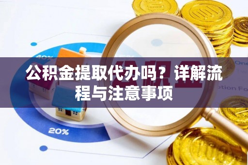 贵德公积金提取代办吗？详解流程与注意事项