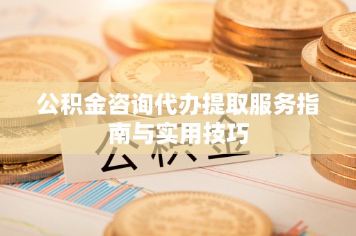 贵德公积金咨询代办提取服务指南与实用技巧