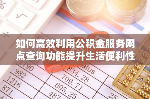 贵德如何高效利用公积金服务网点查询功能提升生活便利性