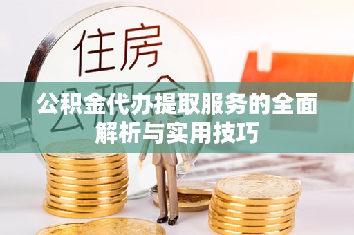 贵德公积金代办提取服务的全面解析与实用技巧