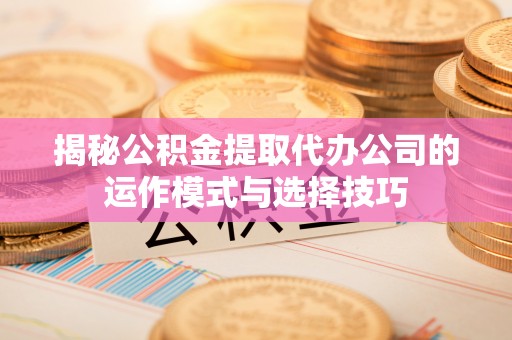 贵德揭秘公积金提取代办公司的运作模式与选择技巧
