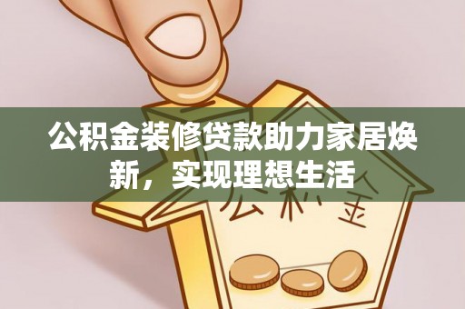 贵德公积金装修贷款助力家居焕新，实现理想生活