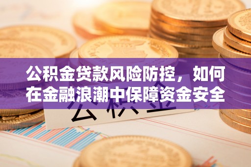 贵德公积金贷款风险防控，如何在金融浪潮中保障资金安全