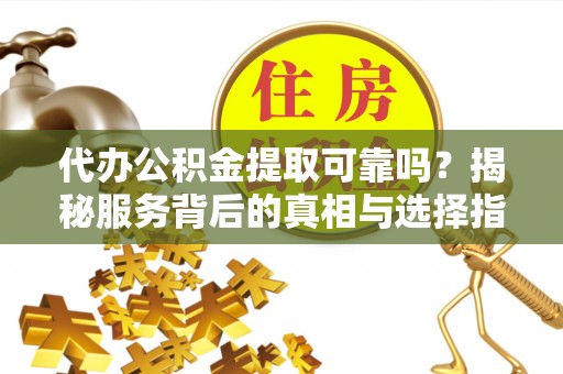 贵德代办公积金提取可靠吗？揭秘服务背后的真相与选择指南