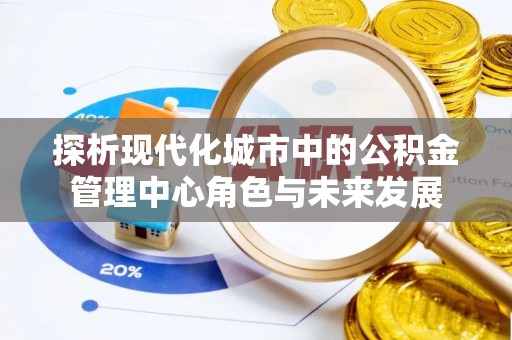 贵德探析现代化城市中的公积金管理中心角色与未来发展