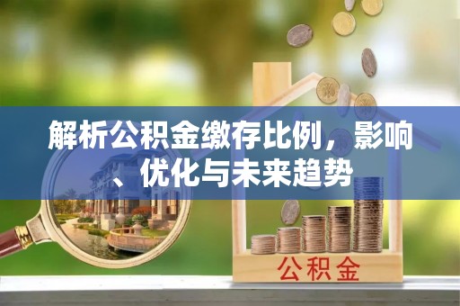 贵德解析公积金缴存比例，影响、优化与未来趋势