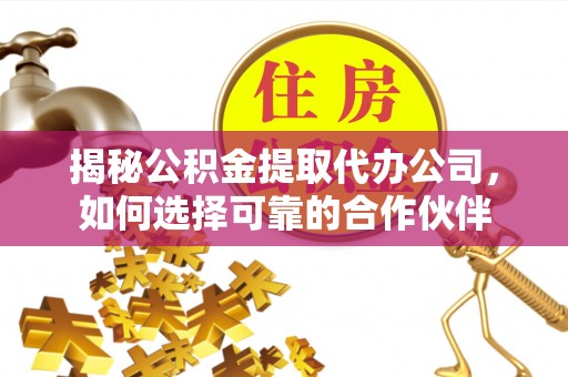 贵德揭秘公积金提取代办公司，如何选择可靠的合作伙伴