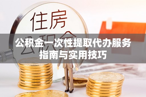 贵德公积金一次性提取代办服务指南与实用技巧