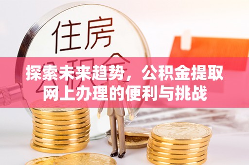 贵德探索未来趋势，公积金提取网上办理的便利与挑战