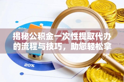贵德揭秘公积金一次性提取代办的流程与技巧，助您轻松拿钱！