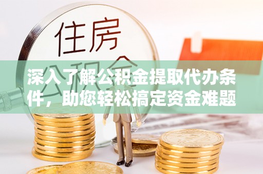 贵德深入了解公积金提取代办条件，助您轻松搞定资金难题