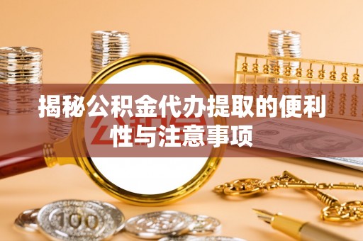 贵德揭秘公积金代办提取的便利性与注意事项