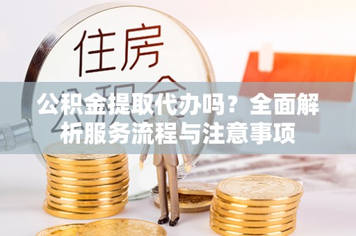 贵德公积金提取代办吗？全面解析服务流程与注意事项