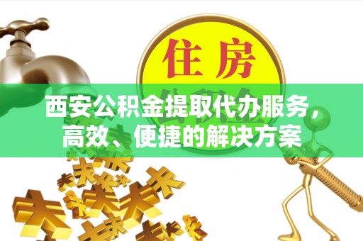 贵德西安公积金提取代办服务，高效、便捷的解决方案