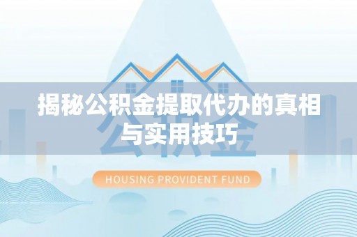 贵德揭秘公积金提取代办的真相与实用技巧