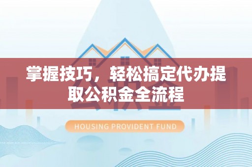 贵德掌握技巧，轻松搞定代办提取公积金全流程